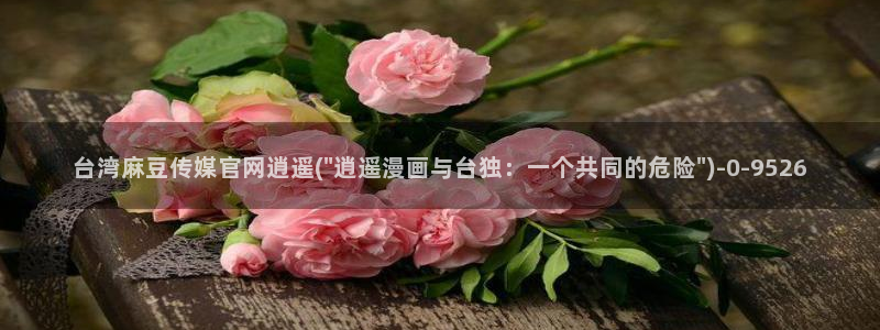 麻豆传媒直播app官网：台湾麻豆传媒官网逍遥(\