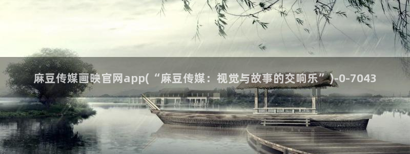 麻豆映象传媒官网：麻豆传媒画映官网app(“麻豆传媒：视觉与故事的交响乐”)