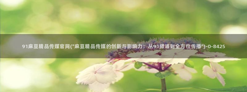 麻豆传媒官网樱桃：91麻豆精品传媒官网(\