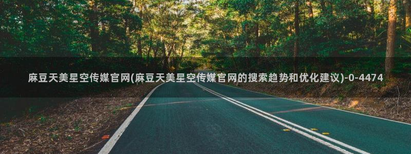 麻豆直播官网传媒：麻豆天美星空传媒官网(麻豆天美星空传媒官网的搜索趋势和优化建议)